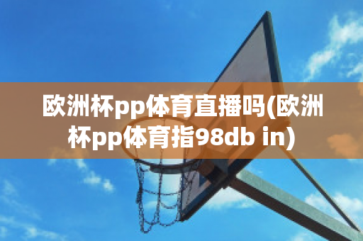 欧洲杯pp体育直播吗(欧洲杯pp体育指98db in)