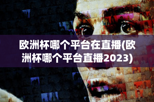 欧洲杯哪个平台在直播(欧洲杯哪个平台直播2023)