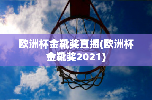 欧洲杯金靴奖直播(欧洲杯金靴奖2021)