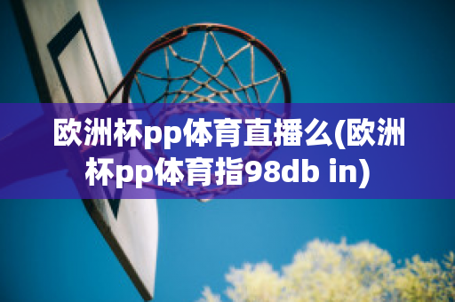 欧洲杯pp体育直播么(欧洲杯pp体育指98db in)