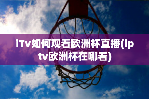 iTv如何观看欧洲杯直播(iptv欧洲杯在哪看)