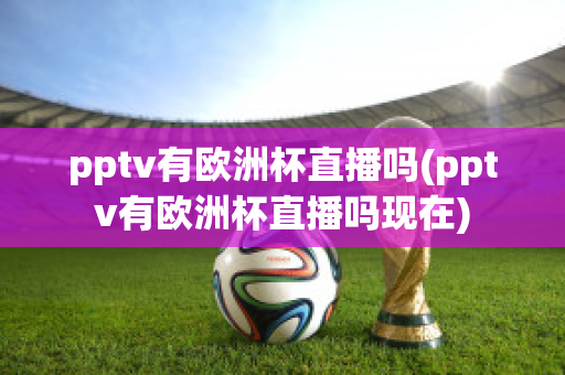 pptv有欧洲杯直播吗(pptv有欧洲杯直播吗现在)