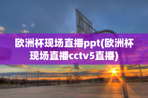 欧洲杯现场直播ppt(欧洲杯现场直播cctv5直播)