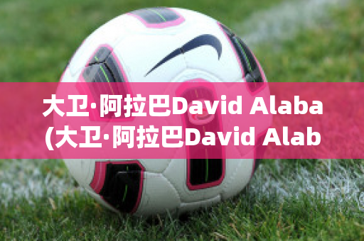 大卫·阿拉巴David Alaba(大卫·阿拉巴David Alaba)