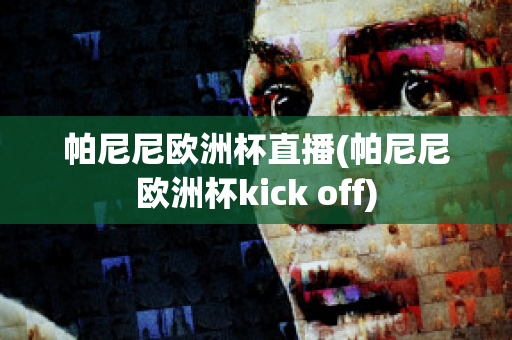 帕尼尼欧洲杯直播(帕尼尼欧洲杯kick off)