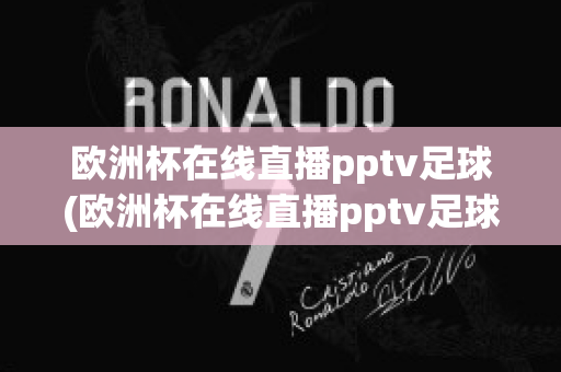 欧洲杯在线直播pptv足球(欧洲杯在线直播pptv足球)