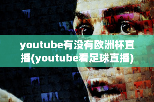 youtube有没有欧洲杯直播(youtube看足球直播)