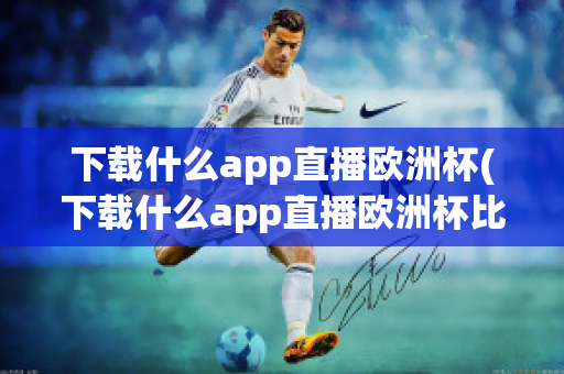 下载什么app直播欧洲杯(下载什么app直播欧洲杯比较好)