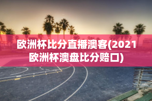 欧洲杯比分直播澳客(2021欧洲杯澳盘比分赔口)