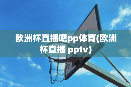 欧洲杯直播吧pp体育(欧洲杯直播 pptv)