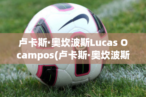 卢卡斯·奥坎波斯Lucas Ocampos(卢卡斯·奥坎波斯Lucas Ocampos)