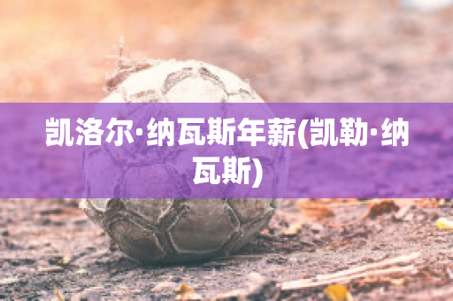 凯洛尔·纳瓦斯年薪(凯勒·纳瓦斯)