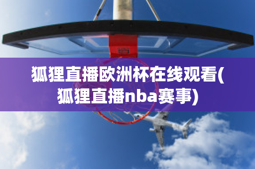 狐狸直播欧洲杯在线观看(狐狸直播nba赛事)