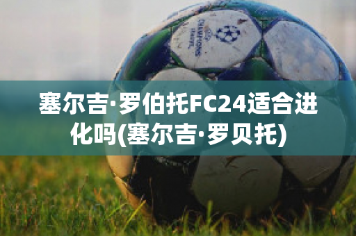 塞尔吉·罗伯托FC24适合进化吗(塞尔吉·罗贝托)