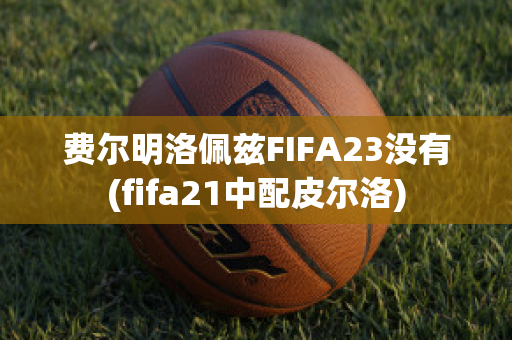 费尔明洛佩兹FIFA23没有(fifa21中配皮尔洛)