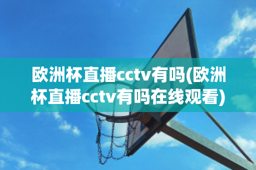 欧洲杯直播cctv有吗(欧洲杯直播cctv有吗在线观看)