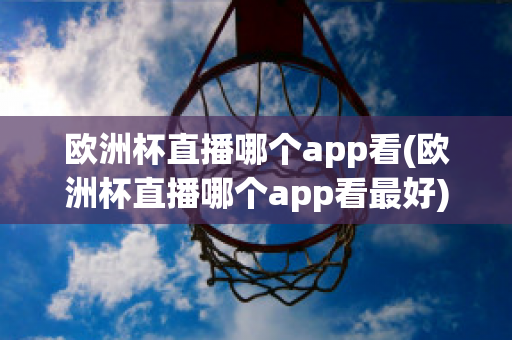 欧洲杯直播哪个app看(欧洲杯直播哪个app看最好)