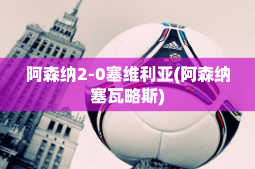 阿森纳2-0塞维利亚(阿森纳塞瓦略斯)