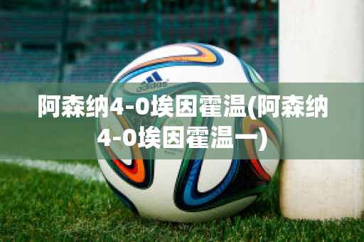 阿森纳4-0埃因霍温(阿森纳4-0埃因霍温一)