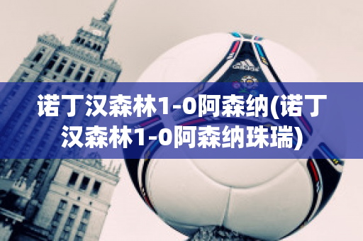 诺丁汉森林1-0阿森纳(诺丁汉森林1-0阿森纳珠瑞)