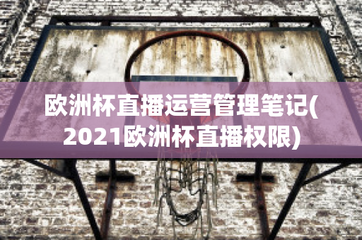 欧洲杯直播运营管理笔记(2021欧洲杯直播权限)