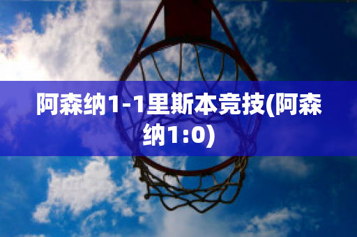 阿森纳1-1里斯本竞技(阿森纳1:0)