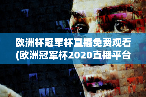 欧洲杯冠军杯直播免费观看(欧洲冠军杯2020直播平台)