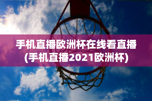 手机直播欧洲杯在线看直播(手机直播2021欧洲杯)