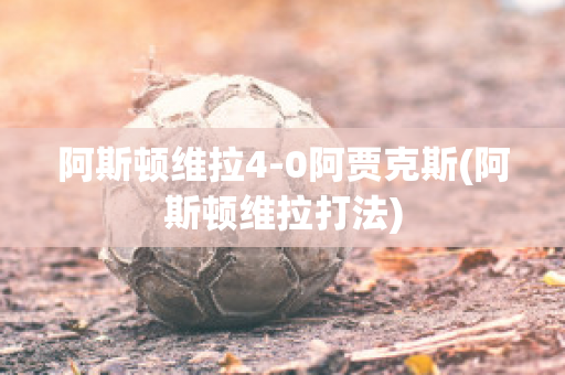 阿斯顿维拉4-0阿贾克斯(阿斯顿维拉打法)