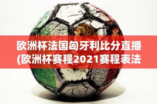 欧洲杯法国匈牙利比分直播(欧洲杯赛程2021赛程表法国对匈牙利)