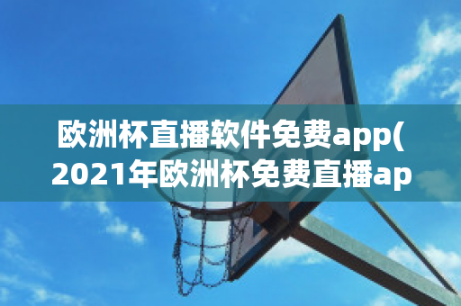 欧洲杯直播软件免费app(2021年欧洲杯免费直播app)