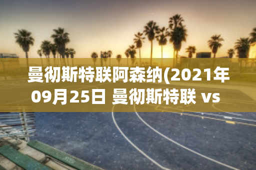 曼彻斯特联阿森纳(2021年09月25日 曼彻斯特联 vs 阿斯顿维拉)