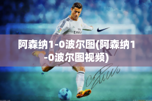 阿森纳1-0波尔图(阿森纳1-0波尔图视频)