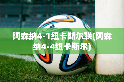 阿森纳4-1纽卡斯尔联(阿森纳4-4纽卡斯尔)