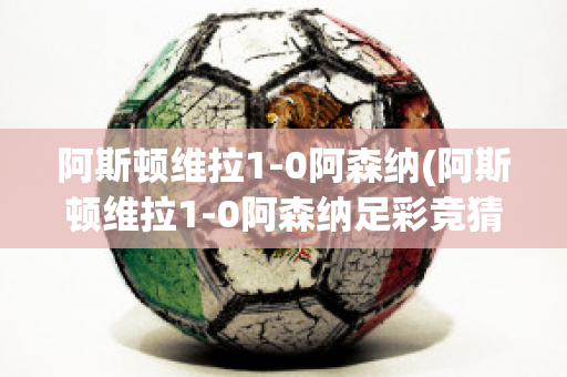 阿斯顿维拉1-0阿森纳(阿斯顿维拉1-0阿森纳足彩竞猜50倍赢多少)