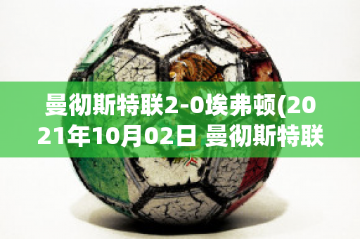 曼彻斯特联2-0埃弗顿(2021年10月02日 曼彻斯特联 vs 埃弗顿高清直播)