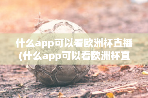 什么app可以看欧洲杯直播(什么app可以看欧洲杯直播视频)