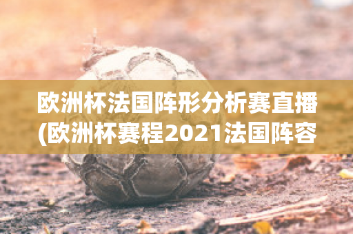 欧洲杯法国阵形分析赛直播(欧洲杯赛程2021法国阵容)