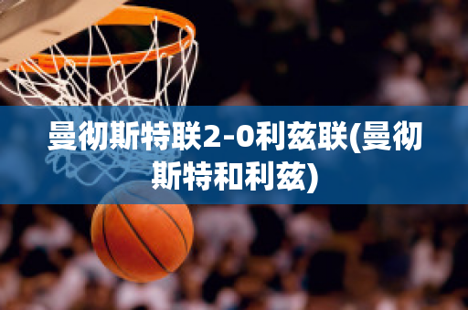 曼彻斯特联2-0利兹联(曼彻斯特和利兹)