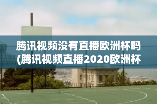 腾讯视频没有直播欧洲杯吗(腾讯视频直播2020欧洲杯吗)