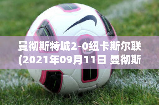 曼彻斯特城2-0纽卡斯尔联(2021年09月11日 曼彻斯特联 vs 纽卡斯尔联高清直播)