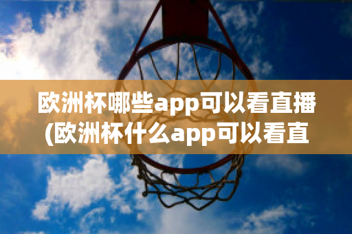 欧洲杯哪些app可以看直播(欧洲杯什么app可以看直播)