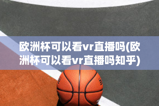 欧洲杯可以看vr直播吗(欧洲杯可以看vr直播吗知乎)