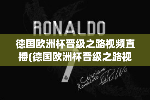 德国欧洲杯晋级之路视频直播(德国欧洲杯晋级之路视频直播在线观看)