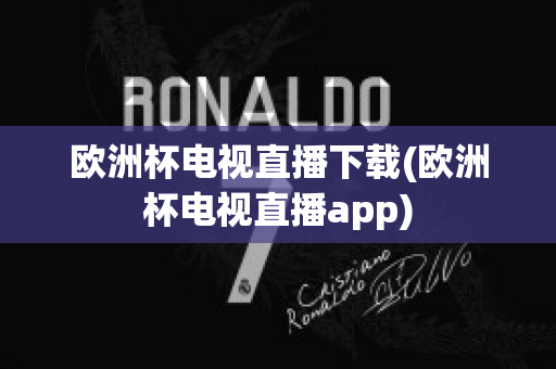 欧洲杯电视直播下载(欧洲杯电视直播app)