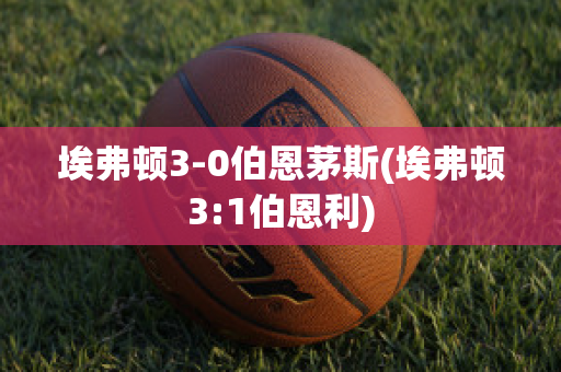 埃弗顿3-0伯恩茅斯(埃弗顿3:1伯恩利)