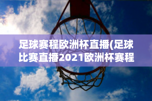 足球赛程欧洲杯直播(足球比赛直播2021欧洲杯赛程)