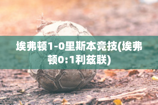 埃弗顿1-0里斯本竞技(埃弗顿0:1利兹联)