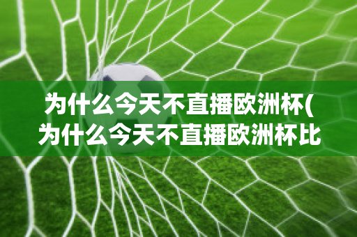 为什么今天不直播欧洲杯(为什么今天不直播欧洲杯比赛)