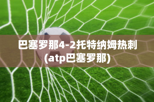 巴塞罗那4-2托特纳姆热刺(atp巴塞罗那)